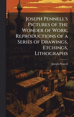 Joseph Pennell's Pictures of the Wonder of Work; Reproductions of a Series of Drawings, Etchings, Lithographs