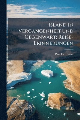 Island in Vergangenheit und Gegenwart; Reise-Erinnerungen
