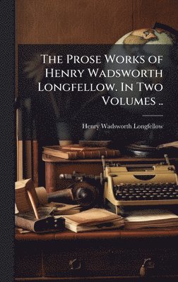Henry Wadsworth 1807-1882 Longfellow, Henry Wadsworth Longfellow - Prose Works of Henry Wadsworth Longfellow. In Two Volumes .., Inbunden