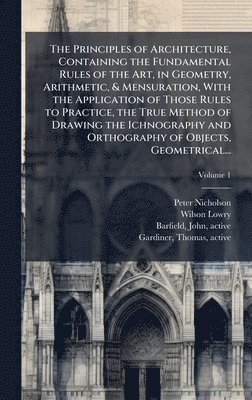 Peter 1765-1844 Nicholson, Wilson 1762-1824 Lowry - The Principles of Architecture, Containing the Fundamental Rules of the Art, in Geometry, Arithmetic, & Mensuration, With the Application of Those Rul, Inbunden