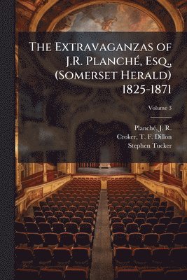 Stephen 1835-1887 Tucker, Stephen Tucker - Extravaganzas of J.R. PlanchÃ(c), Esq., (Somerset Herald) 1825-1871, Häftad