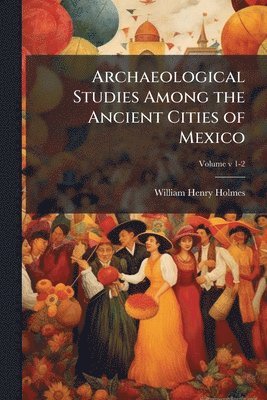 Archaeological Studies Among the Ancient Cities of Mexico