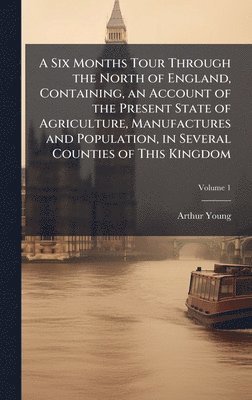 A Six Months Tour Through the North of England, Containing, an Account of the Present State of Agriculture, Manufactures and Population, in Several Co