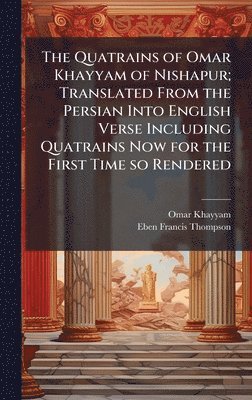 Omar Khayyam, Eben Francis 1859-1939 Thompson, Eben Francis Thompson - Quatrains of Omar Khayyam of Nishapur; Translated From the Persian Into English Verse Including Quatrains Now for the First Time so Rendered, Inbunden