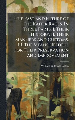 Past and Future of the Kaffir Races. In Three Parts. I. Their History. II. Their Manners and Customs. III. The Means Needful for Their Preservation and Improvement