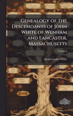 Genealogy of the Descendants of John White of Wenham and Lancaster, Massachusetts