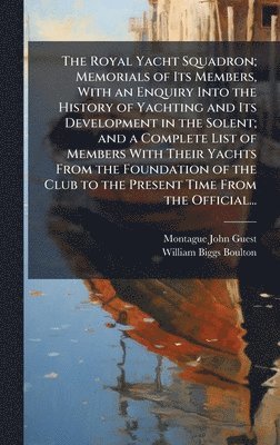 Royal Yacht Squadron; Memorials of Its Members, With an Enquiry Into the History of Yachting and Its Development in the Solent; and a Complete List of Members With Their Yachts From the Foundation of the Club to the Present Time From the Official...