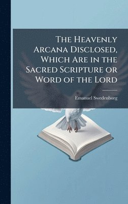 Heavenly Arcana Disclosed, Which Are in the Sacred Scripture or Word of the Lord