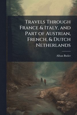 Travels Through France & Italy, and Part of Austrian, French, & Dutch Netherlands