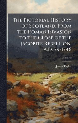 James 1813-1892 Taylor, James Taylor - Pictorial History of Scotland, From the Roman Invasion to the Close of the Jacobite Rebellion, A.D. 79-1746, Inbunden
