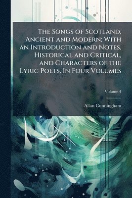 Allan 1784-1842 Cunningham - The Songs of Scotland, Ancient and Modern; With an Introduction and Notes, Historical and Critical, and Characters of the Lyric Poets. In Four Volumes, Häftad