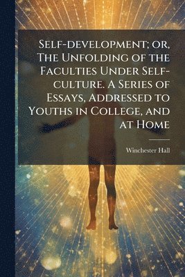 Winchester 1819-1909 Hall, Winchester Hall - Self-development; or, The Unfolding of the Faculties Under Self-culture. A Series of Essays, Addressed to Youths in College, and at Home, Häftad