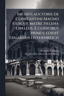 Incerti auctoris de Constantini Magno eiusque matre Helena libellus. E codicibus primus edidit Eduardus Heydenreich