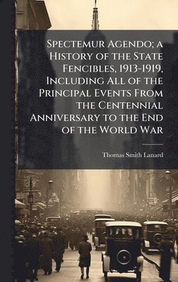 bokomslag Spectemur Agendo; a History of the State Fencibles, 1913-1919, Including All of the Principal Events From the Centennial Anniversary to the End of the World War