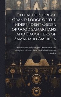 bokomslag Ritual of Supreme Grand Lodge of the Independent Order of Good Samaritans and Daughters of Samaria in America