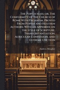 bokomslag Popish Mass; or, The Conformity of the Church of Rome With Paganism, Proved From Popish and Heathen Authors; With an Appendix on the Style of Scripture, Transubstantiation, Auricular Confession, an...