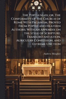 bokomslag Popish Mass; or, The Conformity of the Church of Rome With Paganism, Proved From Popish and Heathen Authors; With an Appendix on the Style of Scripture, Transubstantiation, Auricular Confession, an...