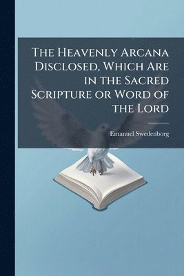 Heavenly Arcana Disclosed, Which Are in the Sacred Scripture or Word of the Lord