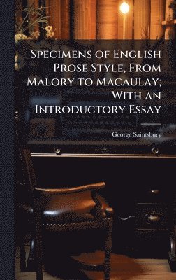 George 1845-1933 Saintsbury, George Saintsbury - Specimens of English Prose Style, From Malory to Macaulay; With an Introductory Essay, Inbunden