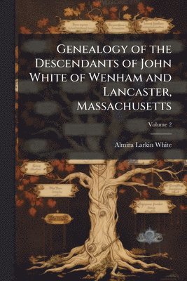 Genealogy of the Descendants of John White of Wenham and Lancaster, Massachusetts
