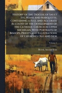 bokomslag History of the Diocese of Sault Ste, Marie and Marquette; Containing a Full and Accurate Account of the Development of the Catholic Church in Upper Mi