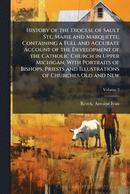 bokomslag History of the Diocese of Sault Ste, Marie and Marquette; Containing a Full and Accurate Account of the Development of the Catholic Church in Upper Mi