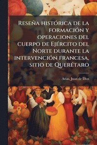 bokomslag ResenÌ¿a histoÌ rica de la formacioÌ n y operaciones del cuerpo de EjeÌ rcito del Norte durante la intervencioÌ n francesa, sitio de QuereÌ taro