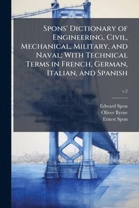 bokomslag Spons' Dictionary of Engineering, Civil, Mechanical, Military, and Naval; With Technical Terms in French, German, Italian, and Spanish
