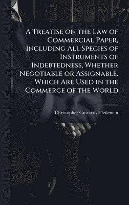 bokomslag Treatise on the Law of Commercial Paper, Including All Species of Instruments of Indebtedness, Whether Negotiable or Assignable, Which Are Used in the Commerce of the World