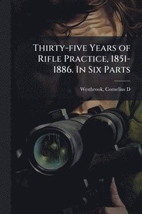 bokomslag Thirty-five Years of Rifle Practice, 1851-1886. In Six Parts