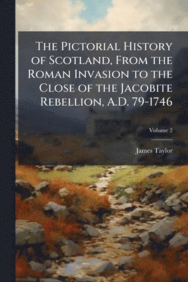 The Pictorial History of Scotland, From the Roman Invasion to the Close of the Jacobite Rebellion, A.D. 79-1746