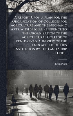 bokomslag Report Upon a Plan for the Organization of Colleges for Agriculture and the Mechanic Arts, With Special Reference to the Organization of the Agricultural College of Pennsylvania, in View of the End...