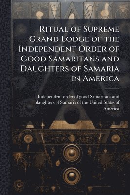 bokomslag Ritual of Supreme Grand Lodge of the Independent Order of Good Samaritans and Daughters of Samaria in America
