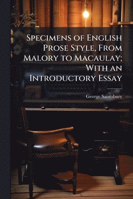 George 1845-1933 Saintsbury, George Saintsbury - Specimens of English Prose Style, From Malory to Macaulay; With an Introductory Essay, Häftad