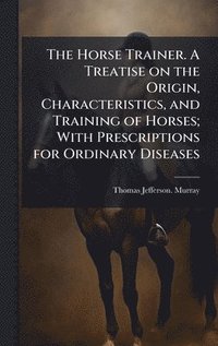 bokomslag The Horse Trainer. A Treatise on the Origin, Characteristics, and Training of Horses; With Prescriptions for Ordinary Diseases