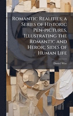 Daniel 1813-1898 Wise, Daniel Wise - Romantic Realities; a Series of Historic Pen-pictures, Illustrating the Romantic and Heroic Sides of Human Life, Inbunden