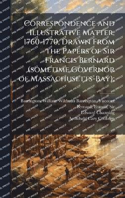 Correspondence and Illustrative Matter, 1760-1770, Drawn From the Papers of Sir Francis Bernard (sometime Governor of Massachusetts-Bay);