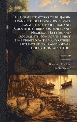 Benjamin 1706-1790 Franklin, John 1817-1911 Bigelow, Benjamin Franklin, John Bigelow - Complete Works of Benjamin Franklin; Including His Private as Well as His Official and Scientific Correspondence, and Numerous Letters and Documents Now for the First Time Printed, With Many Others Not Included in Any Former Collection, Also, The..., Inbunden