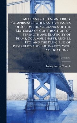Mechanics of Engineering. Comprising Statics and Dynamics of Solids; the Mechanics of the Materials of Construction, or Strength and Elasticity of Beams, Columns, Shafts, Arches, Etc.; and the Principles of Hydraulics and Pneumatics, With Applications....
