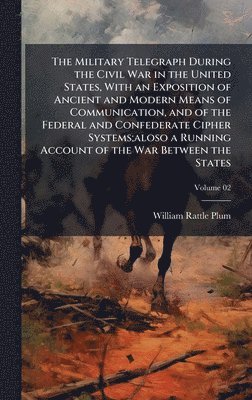 William Rattle Plum - Military Telegraph During the Civil War in the United States, With an Exposition of Ancient and Modern Means of Communication, and of the Federal and Confederate Cipher Systems;aloso a Running Account of the War Between the States, Inbunden