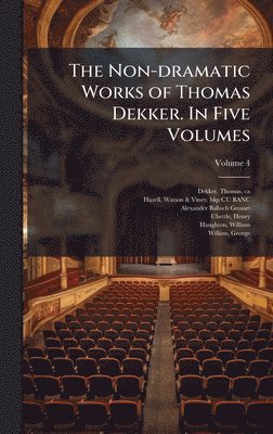 Non-dramatic Works of Thomas Dekker. In Five Volumes