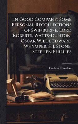 In Good Company; Some Personal Recollections of Swinburne, Lord Roberts, Watts-Dunton, Oscar Wilde Edward Whymper, S. J. Stone, Stephen Phillips