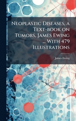James 1866-1943 Ewing, James Ewing - Neoplastic Diseases, a Text-book on Tumors, James Ewing ... With 479 Illustrations, Inbunden