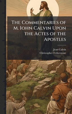 Jean 1509-1564 Calvin, Christopher Fetherstone, Jean Calvin - Commentaries of M. Iohn Calvin Upon the Actes of the Apostles, Inbunden