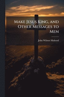 Make Jesus King, and Other Messages to Men
