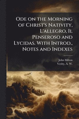 Ode on the Morning of Christ's Nativity, L'allegro, Il Penseroso and Lycidas. With Introd., Notes and Indexes