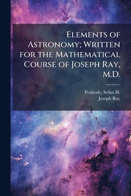 Joseph 1807-1855 Ray, Joseph Ray - Elements of Astronomy; Written for the Mathematical Course of Joseph Ray, M.D., Häftad