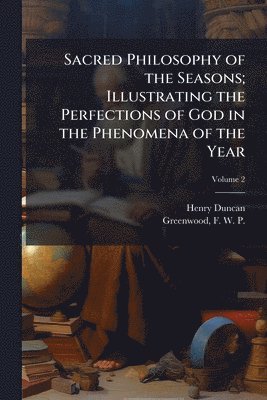 Sacred Philosophy of the Seasons; Illustrating the Perfections of God in the Phenomena of the Year