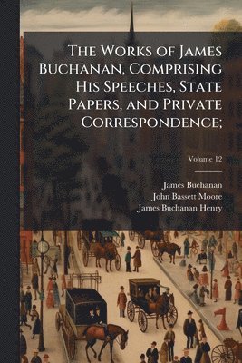 James 1791-1868 Buchanan, John Bassett 1860-1947 Moore, James Buchanan Henry, James Buchanan, John Bassett Moore - Works of James Buchanan, Comprising His Speeches, State Papers, and Private Correspondence;, Häftad