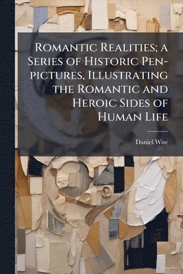 Romantic Realities; a Series of Historic Pen-pictures, Illustrating the Romantic and Heroic Sides of Human Life